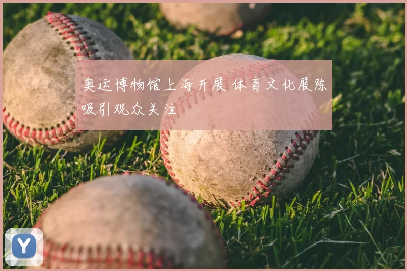 奥运博物馆上海开展 体育文化展陈吸引观众关注
