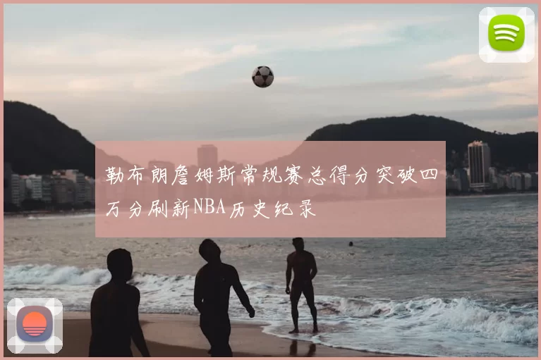 勒布朗詹姆斯常规赛总得分突破四万分刷新NBA历史纪录