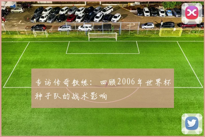专访传奇教练:回顾2006年世界杯种子队的战术影响