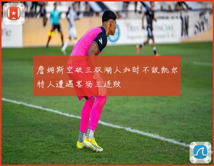 詹姆斯空砍三双湖人加时不敌凯尔特人遭遇客场三连败
