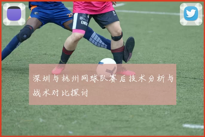 深圳与杭州网球队赛后技术分析与战术对比探讨