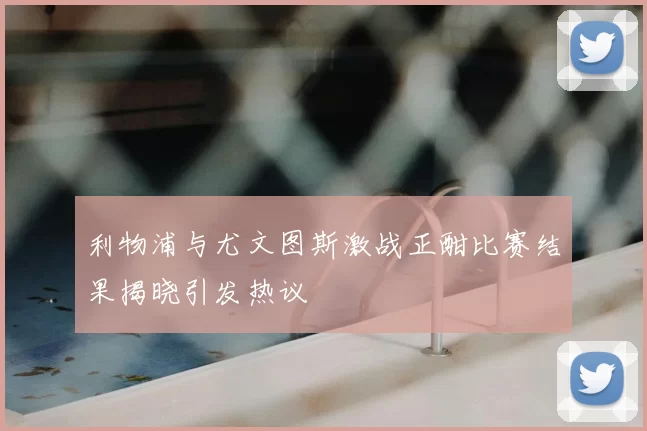 利物浦与尤文图斯激战正酣比赛结果揭晓引发热议