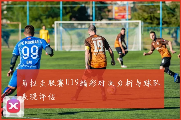 乌拉圭联赛U19精彩对决分析与球队表现评估