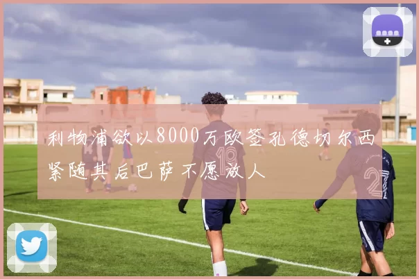 利物浦欲以8000万欧签孔德切尔西紧随其后巴萨不愿放人