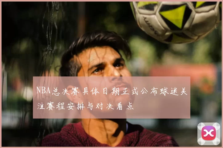 NBA总决赛具体日期正式公布球迷关注赛程安排与对决看点