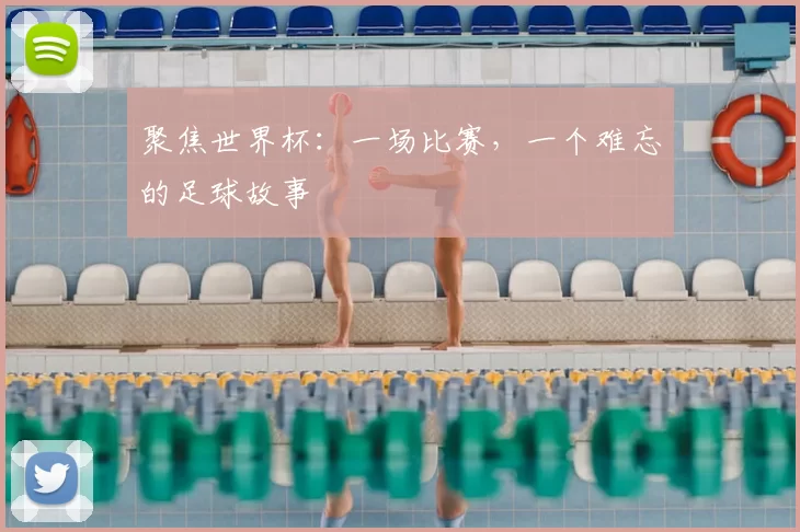 聚焦世界杯:一场比赛,一个难忘的足球故事