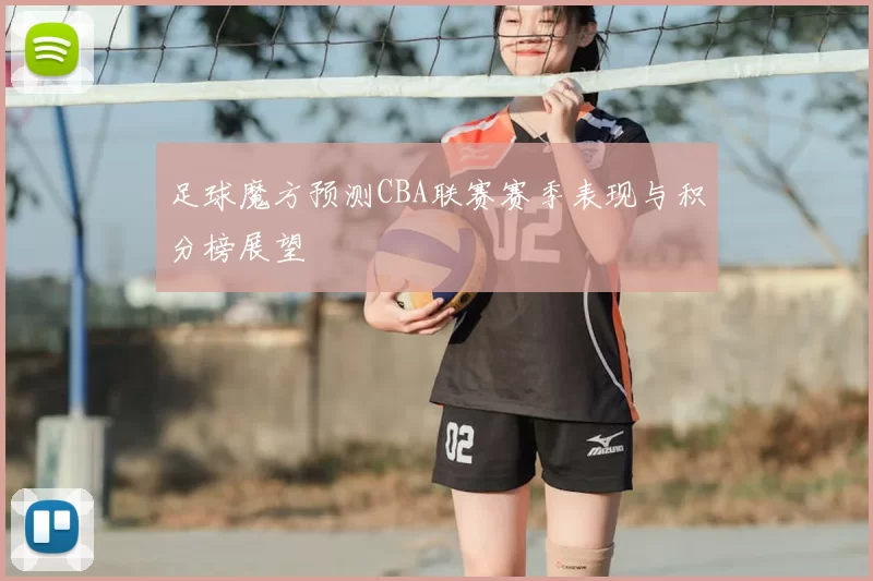 足球魔方预测CBA联赛赛季表现与积分榜展望
