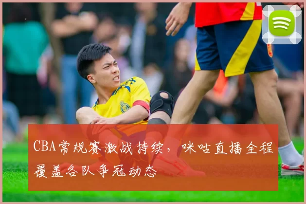 CBA常规赛激战持续，咪咕直播全程覆盖各队争冠动态
