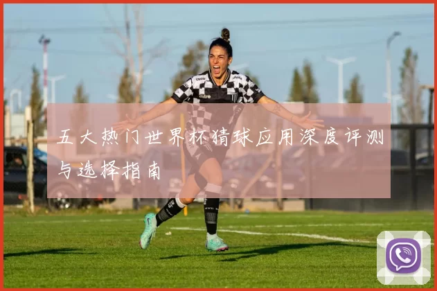 五大热门世界杯猜球应用深度评测与选择指南