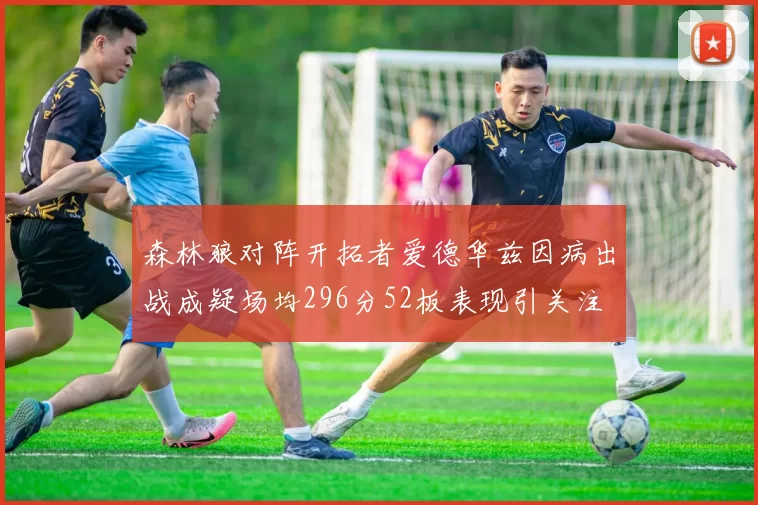 森林狼对阵开拓者爱德华兹因病出战成疑场均296分52板表现引关注