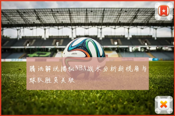 腾讯解说揭秘NBA战术分析新视角与球队胜负关联