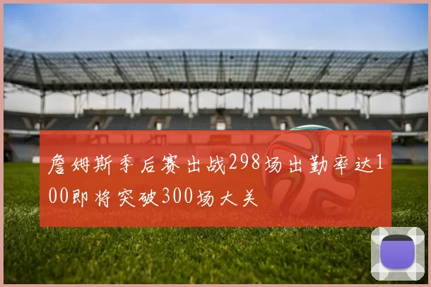 詹姆斯季后赛出战298场出勤率达100即将突破300场大关