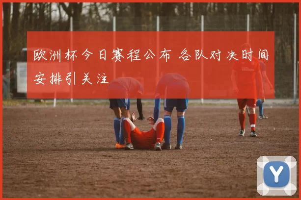 欧洲杯今日赛程公布 各队对决时间安排引关注