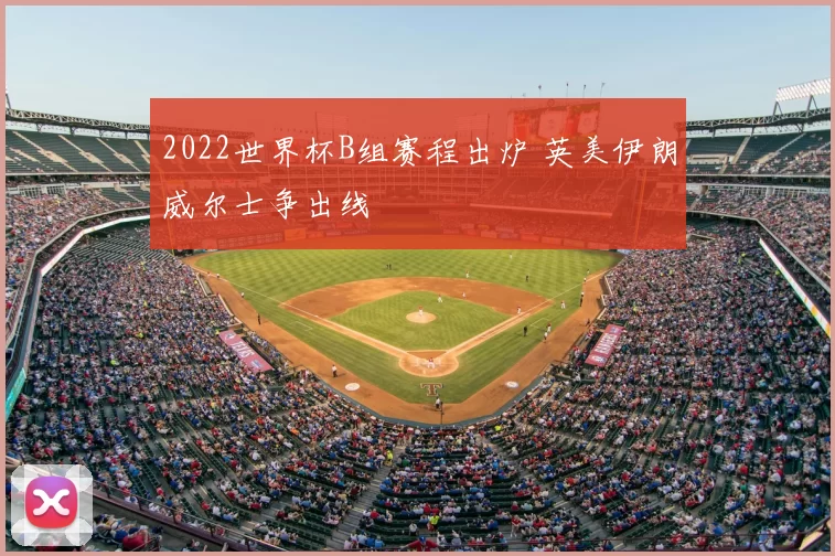 2022世界杯B组赛程出炉 英美伊朗威尔士争出线