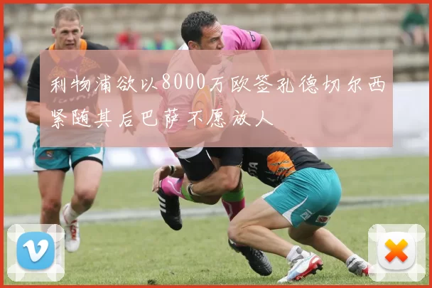 利物浦欲以8000万欧签孔德切尔西紧随其后巴萨不愿放人
