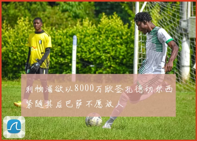 利物浦欲以8000万欧签孔德切尔西紧随其后巴萨不愿放人