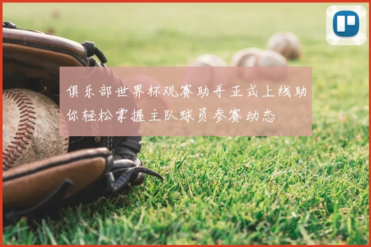 俱乐部世界杯观赛助手正式上线助你轻松掌握主队球员参赛动态