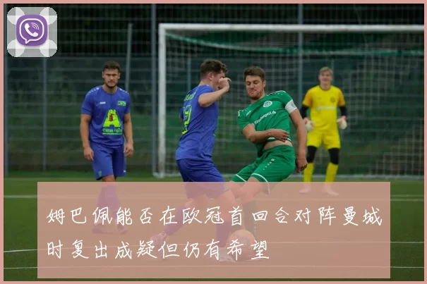 姆巴佩能否在欧冠首回合对阵曼城时复出成疑但仍有希望