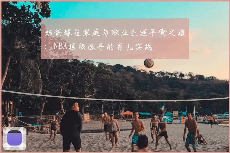 奶爸球星家庭与职业生涯平衡之道：NBA顶级选手的育儿实践
