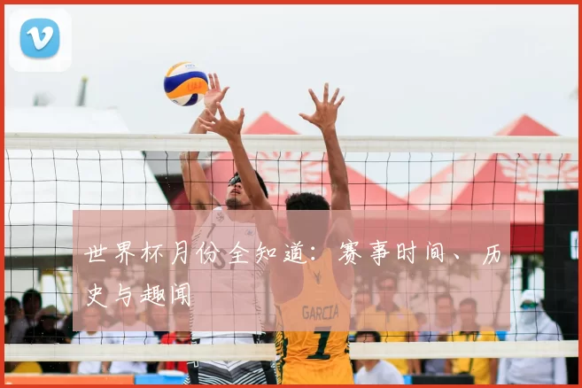 世界杯月份全知道：赛事时间、历史与趣闻