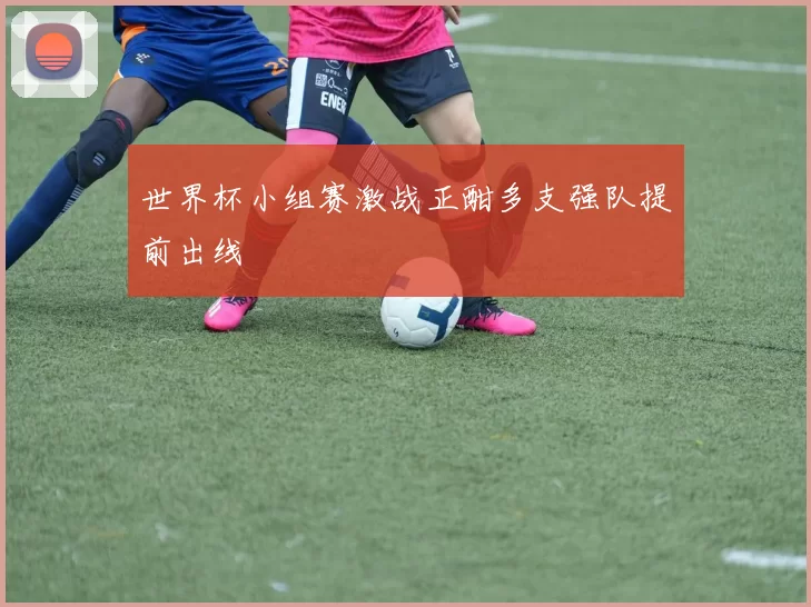 世界杯小组赛激战正酣多支强队提前出线