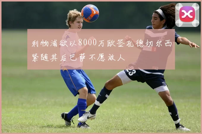利物浦欲以8000万欧签孔德切尔西紧随其后巴萨不愿放人