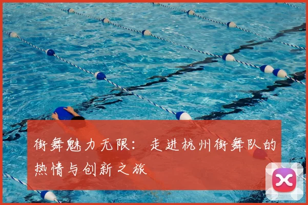 街舞魅力无限：走进杭州街舞队的热情与创新之旅