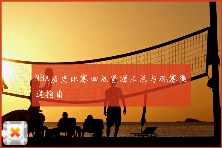 NBA历史比赛回放资源汇总与观赛渠道指南