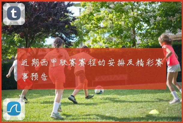 近期西甲联赛赛程的安排及精彩赛事预告