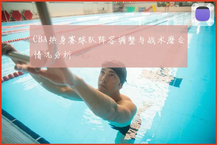 CBA热身赛球队阵容调整与战术磨合情况分析