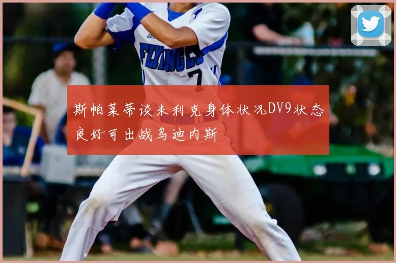 斯帕莱蒂谈米利克身体状况DV9状态良好可出战乌迪内斯