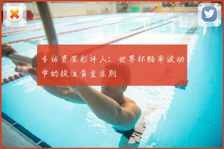 专访资深彩评人：世界杯赔率波动中的投注黄金法则