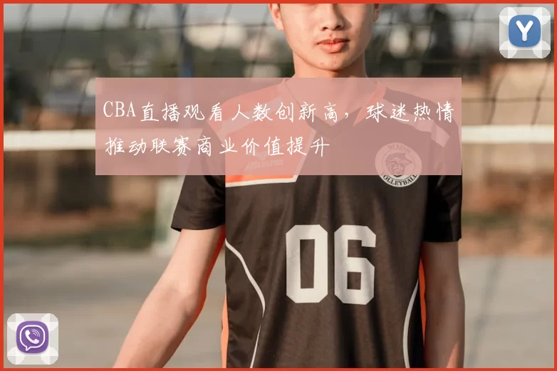 CBA直播观看人数创新高,球迷热情推动联赛商业价值提升