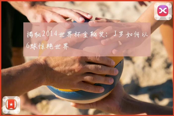 揭秘2014世界杯金靴奖：J罗如何以6球惊艳世界