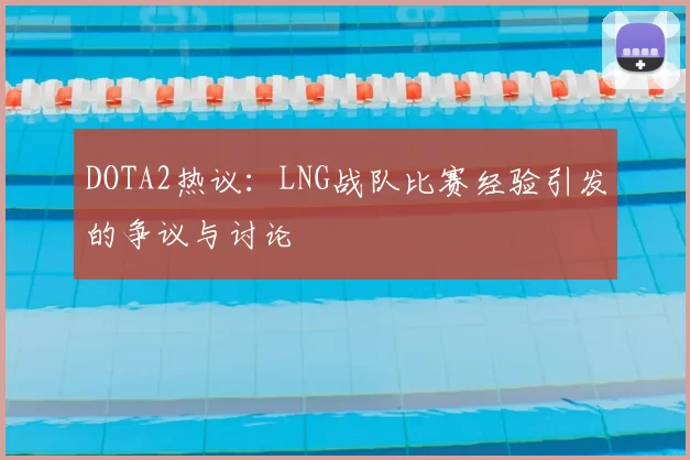 DOTA2热议：LNG战队比赛经验引发的争议与讨论