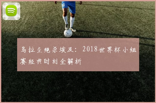 乌拉圭绝杀埃及：2018世界杯小组赛经典时刻全解析