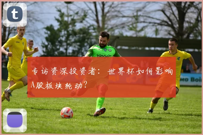 专访资深投资者：世界杯如何影响A股板块轮动？