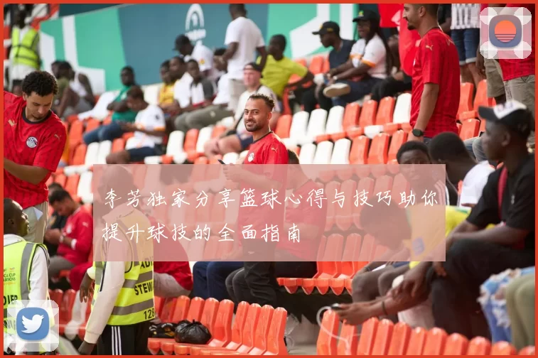 李芳独家分享篮球心得与技巧助你提升球技的全面指南
