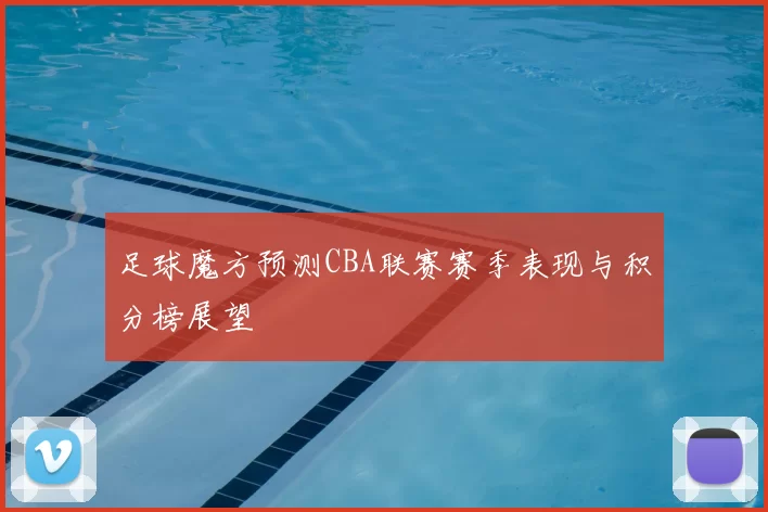 足球魔方预测CBA联赛赛季表现与积分榜展望