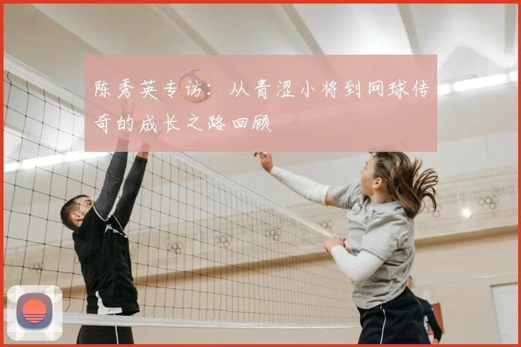 陈秀英专访：从青涩小将到网球传奇的成长之路回顾