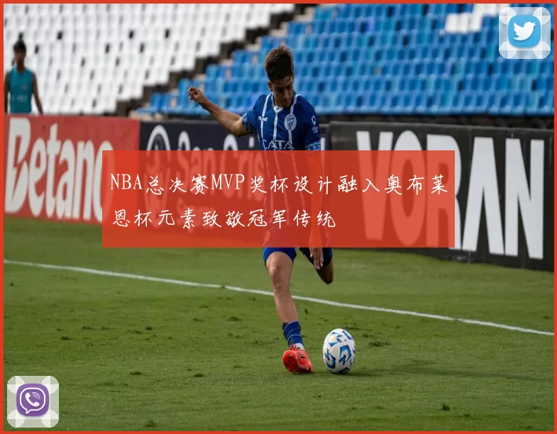 NBA总决赛MVP奖杯设计融入奥布莱恩杯元素致敬冠军传统