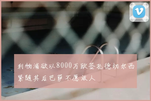 利物浦欲以8000万欧签孔德切尔西紧随其后巴萨不愿放人