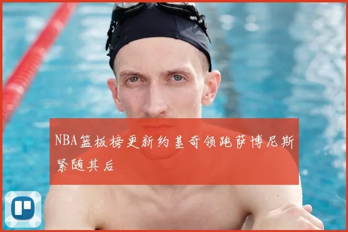 NBA篮板榜更新约基奇领跑萨博尼斯紧随其后