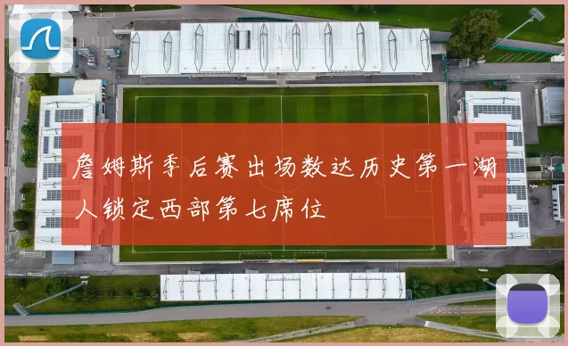 詹姆斯季后赛出场数达历史第一湖人锁定西部第七席位