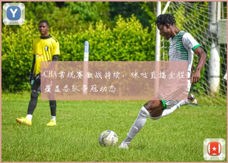 CBA常规赛激战持续，咪咕直播全程覆盖各队争冠动态