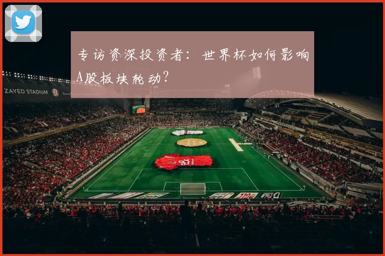 专访资深投资者：世界杯如何影响A股板块轮动？