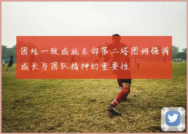 团结一致成就东部第二塔图姆强调成长与团队精神的重要性