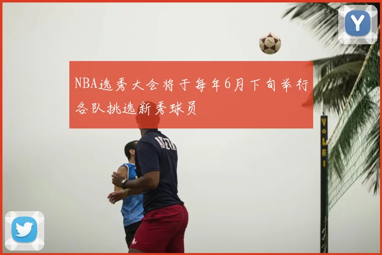 NBA选秀大会将于每年6月下旬举行各队挑选新秀球员