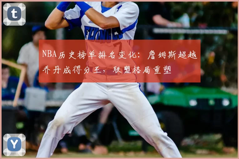 NBA历史榜单排名变化：詹姆斯超越乔丹成得分王，联盟格局重塑