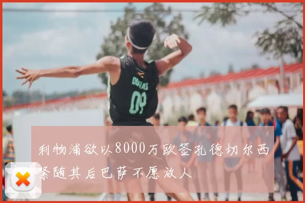 利物浦欲以8000万欧签孔德切尔西紧随其后巴萨不愿放人